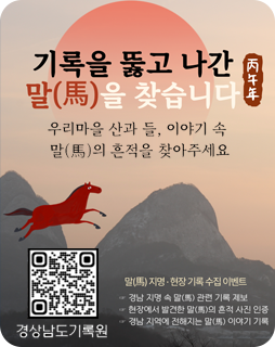 기록을 뚫고 나간 말을 찾습니다
우리마을 산과 들, 이야기 속
말의 흔적을 찾아주세요
말 지명-현장 기록 수집 이벤트
-경남 지명 속 말 관련 기록 제보
-현장에서 발견한 말의 흔적 사진 인증
-경남 지역에 전해지는 말 이야기 기록
경상남도기록원 (https://form.naver.com/edit/39J7U48LDCqgoau5A_vRPA)